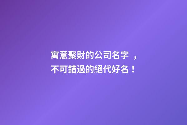 寓意聚財的公司名字，不可錯過的絕代好名！